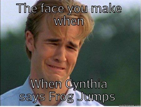 THE FACE YOU MAKE WHEN WHEN CYNTHIA SAYS FROG JUMPS  1990s Problems