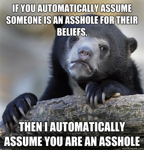 if you automatically assume someone is an asshole for their beliefs, then i automatically assume you are an asshole  Confession Bear