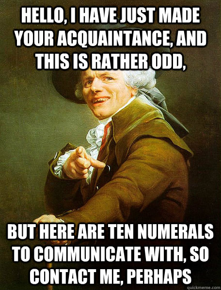 Hello, I have just made your acquaintance, and this is rather odd, but here are ten numerals to communicate with, so contact me, perhaps  Joseph Decreaux