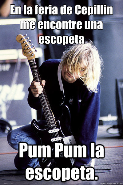 En la feria de Cepillíin me encontre una escopeta  Pum Pum la escopeta. - En la feria de Cepillíin me encontre una escopeta  Pum Pum la escopeta.  Kurt Cobain