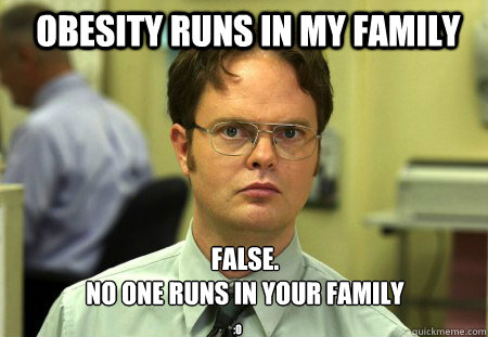 obesity runs in my family FALSE.  
no one runs in your family :o  Schrute