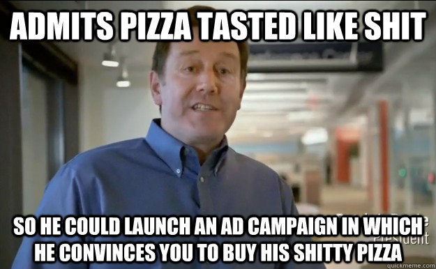 Admits pizza tasted like shit so he could launch an ad campaign in which he convinces you to buy his shitty pizza  