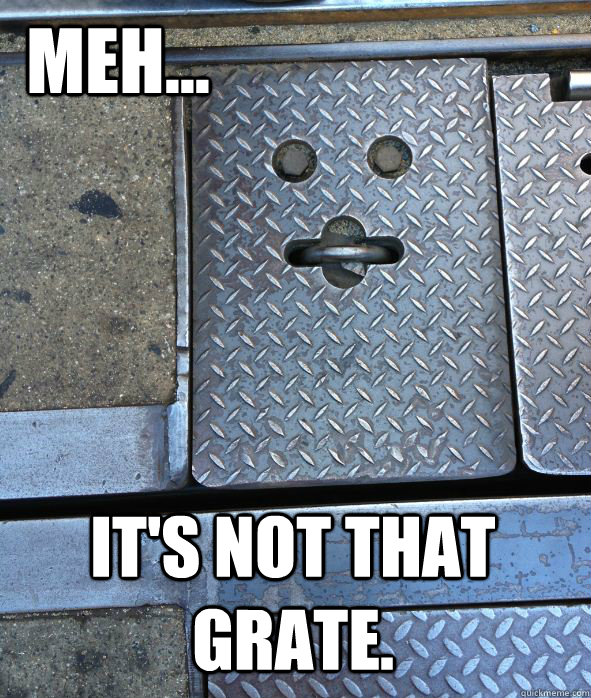 MEH... IT'S NOT THAT GRATE. - Meh grate - quickmeme