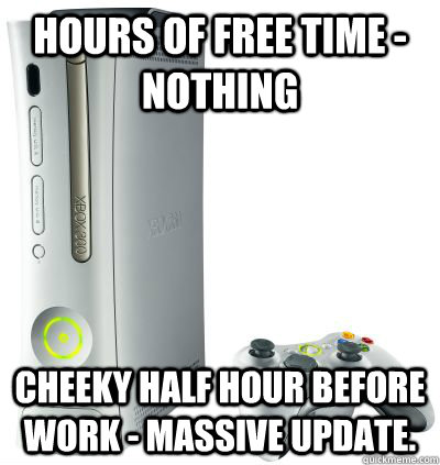 hours of free time - nothing Cheeky half hour before work - massive update. - hours of free time - nothing Cheeky half hour before work - massive update.  Bad Luck Xbox