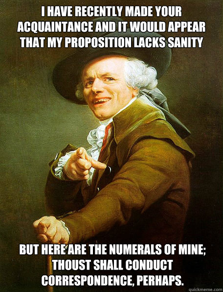 I have recently made your acquaintance and it would appear that my proposition lacks sanity but here are the numerals of mine; thoust shall conduct correspondence, perhaps.  Joseph Decreaux