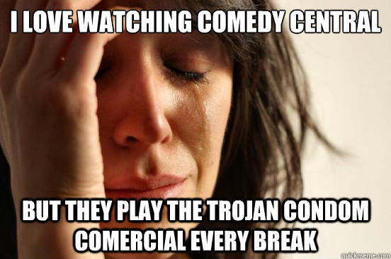 I love watching Comedy Central
 but they play the Trojan condom comercial every break  First World Problems