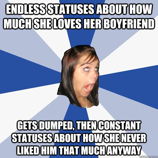 endless statuses about how much she loves her boyfriend gets dumped, then constant statuses about how she never liked him that much anyway  Annoying Facebook Girl