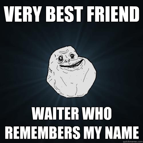 Very best friend Waiter who remembers my name  Forever Alone