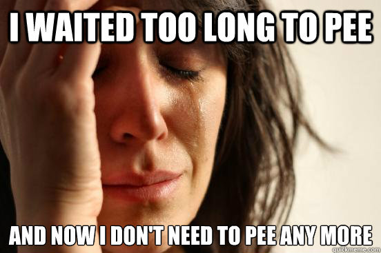 i waited too long to pee and now i don't need to pee any more  First World Problems
