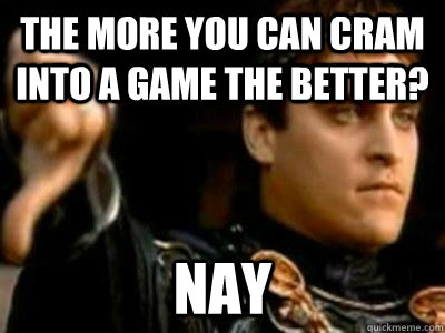 The more you can cram into a game the better? Nay  Downvoting Roman