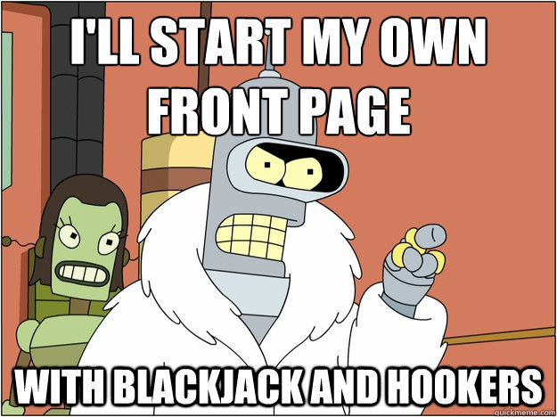 I'll start my own front page With blackjack and hookers  Bender - start my own