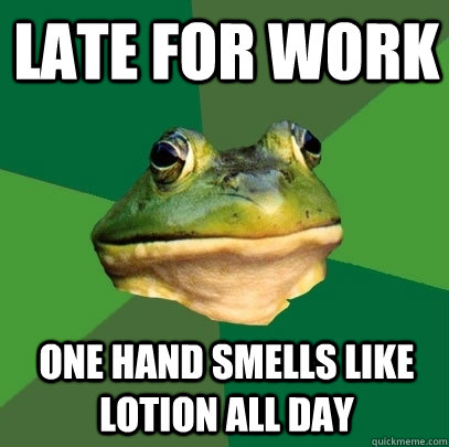 Late for work One hand smells like lotion all day  Foul Bachelor Frog