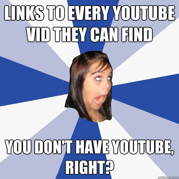 links to every youtube vid they can find you don't have youtube, right?  Annoying Facebook Girl