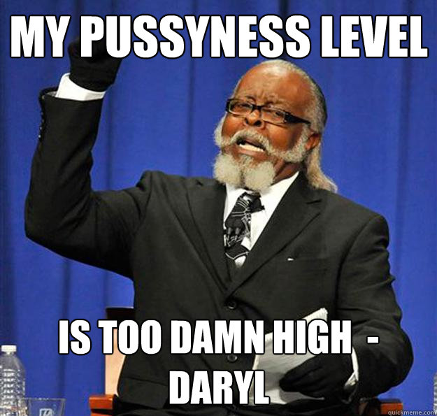 my pussyness level is too damn high  -daryl - my pussyness level is too damn high  -daryl  Jimmy McMillan