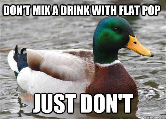 Don't mix a drink with flat pop Just don't  Actual Advice Mallard