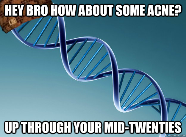 Hey bro how about some acne? up through your mid-twenties  Scumbag Genetics