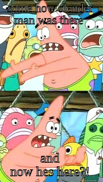 SOME HOW SLENDER MAN WAS THERE  AND NOW HES HERE?! Push it somewhere else Patrick