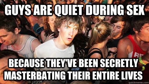 Guys are quiet during sex because they've been secretly masterbating their entire lives  Sudden Clarity Clarence