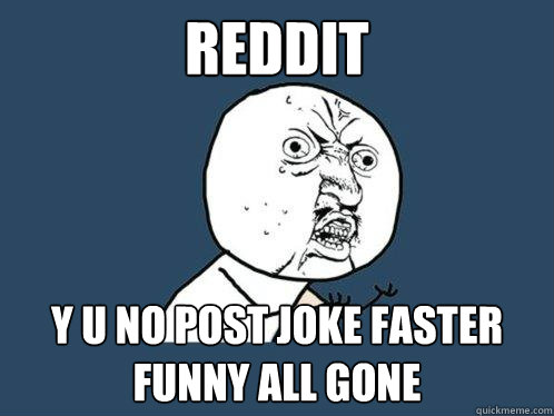 Reddit y u no post joke faster
Funny all gone  Y U No