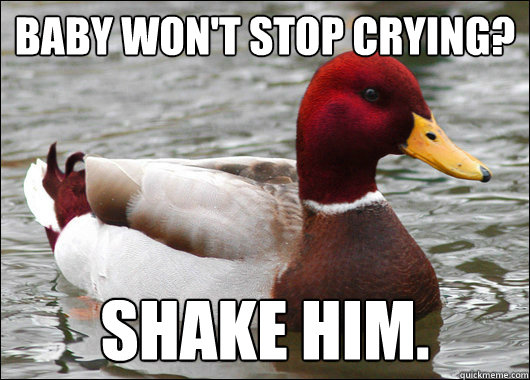 baby won't stop crying? shake him.  Malicious Advice Mallard