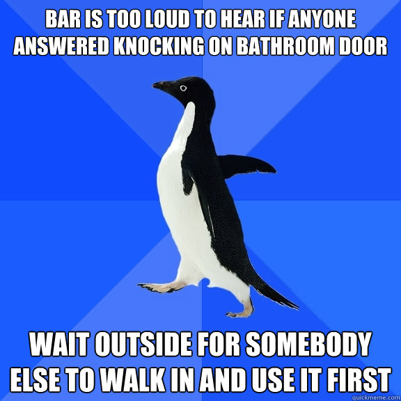 Bar is too loud to hear if anyone answered knocking on bathroom door wait outside for somebody else to walk in and use it first  Socially Awkward Penguin
