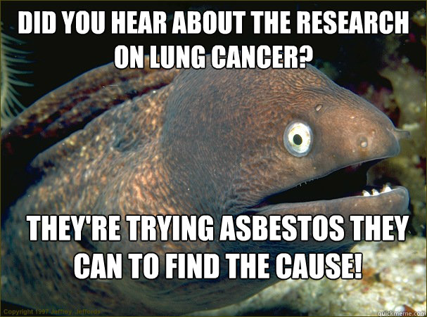 Did you hear about the research on lung cancer? They're trying asbestos they can to find the cause!  Bad Joke Eel