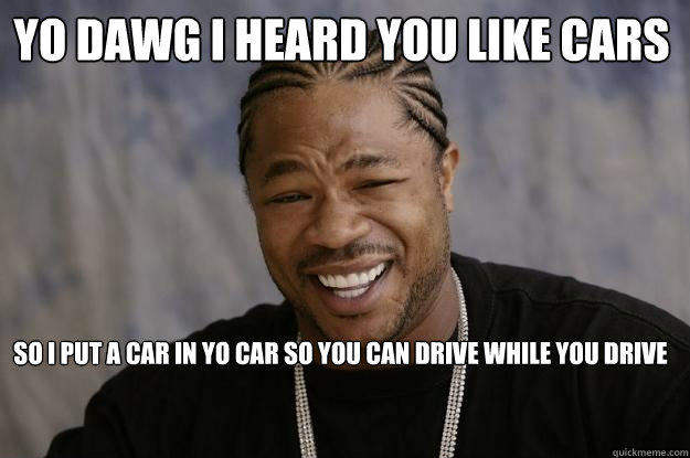 yo dawg i heard you like cars so i put a car in yo car so you can drive while you drive - yo dawg i heard you like cars so i put a car in yo car so you can drive while you drive  Xzibit meme