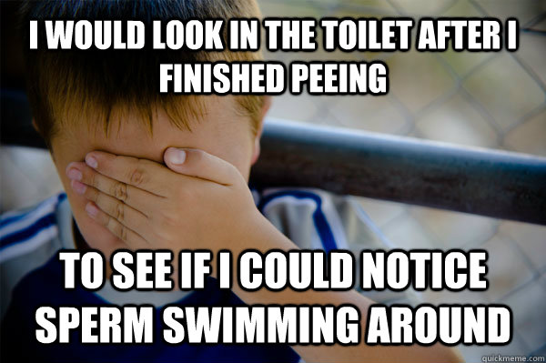 I would look in the toilet after I finished peeing to see if I could notice sperm swimming around - I would look in the toilet after I finished peeing to see if I could notice sperm swimming around  Confession kid