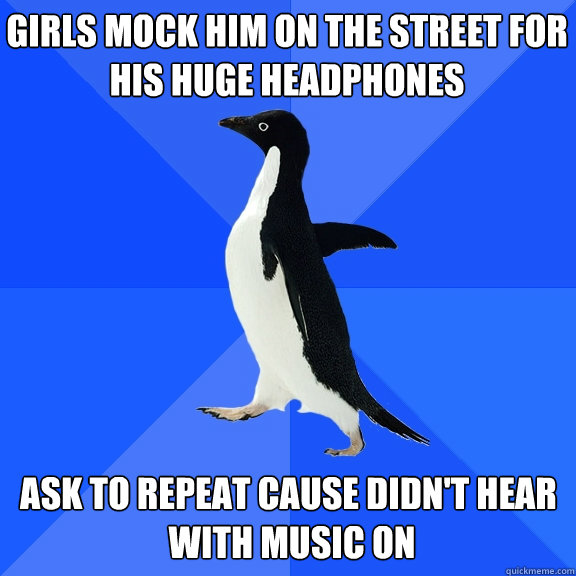 girls mock him on the street for his huge headphones ask to repeat cause didn't hear
 with music on - girls mock him on the street for his huge headphones ask to repeat cause didn't hear
 with music on  Socially Awkward Penguin