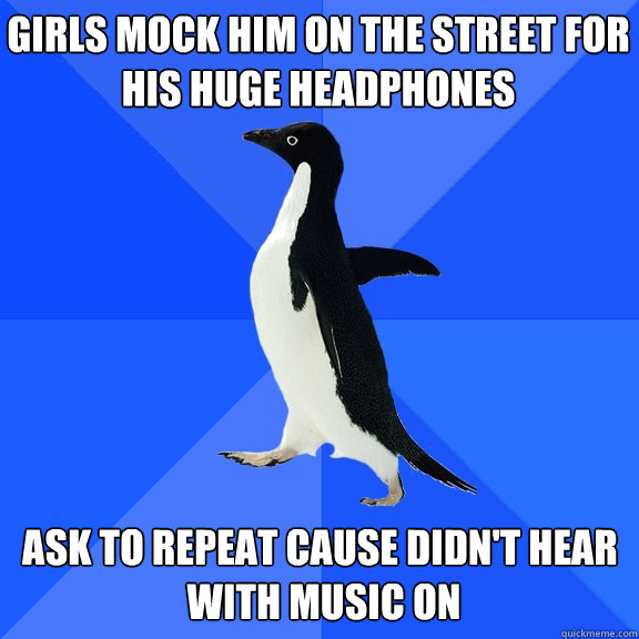 girls mock him on the street for his huge headphones ask to repeat cause didn't hear
 with music on  Socially Awkward Penguin
