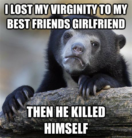 I lost my virginity to my best friends girlfriend then he killed himself  Confession Bear