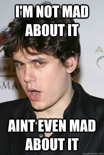 I'm not mad about it aint even mad about it - I'm not mad about it aint even mad about it  John Mayer