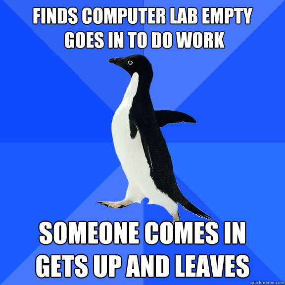 Finds computer lab empty
 goes in to do work   Someone comes in
gets up and leaves  Socially Awkward Penguin
