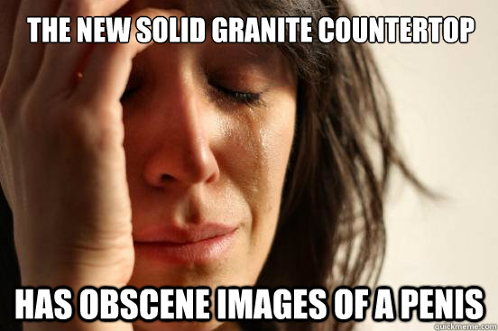 The new solid granite countertop  has obscene images of a penis  First World Problems