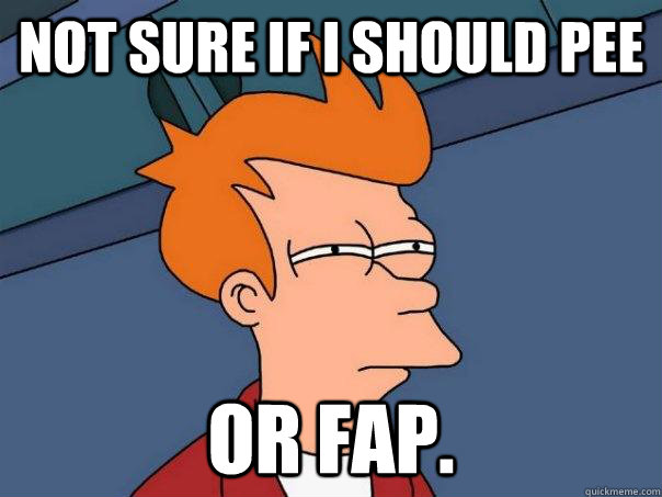Not sure if I should pee or fap.  FuturamaFry