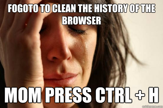 Fogoto to clean the history of the browser Mom press Ctrl + H  First World Problems