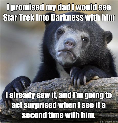 I promised my dad I would see Star Trek Into Darkness with him I already saw it, and I'm going to act surprised when I see it a second time with him.  Confession Bear