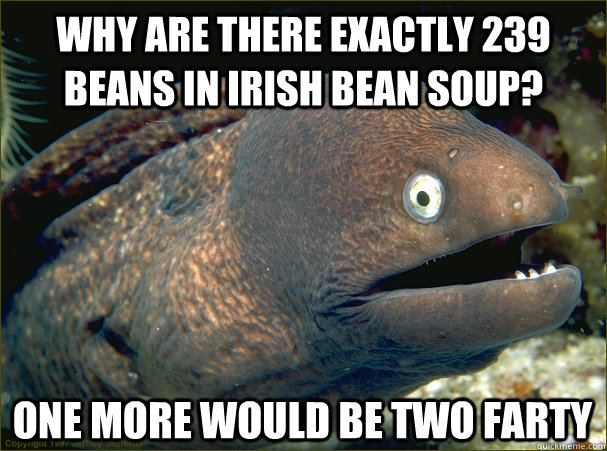 WHy are there exactly 239 beans in irish bean soup? one more would be two farty - WHy are there exactly 239 beans in irish bean soup? one more would be two farty  Bad Joke Eel