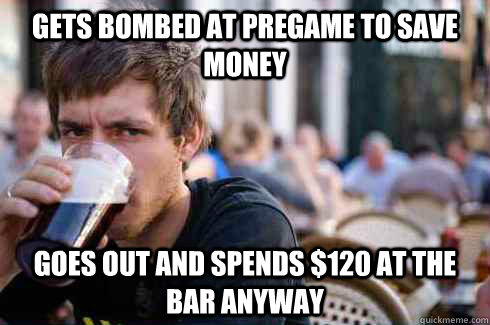 gets bombed at pregame to save money goes out and spends $120 at the bar anyway  Lazy College Senior