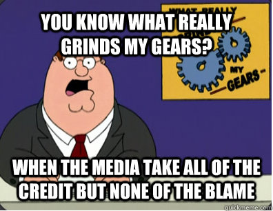YOU KNOW WHAT REALLY GRINDS MY GEARS? WHEN the media take all of the credit but none of the blame  Grinds my gears