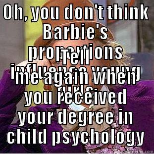 OH, YOU DON'T THINK BARBIE'S PROPORTIONS INFLUENCE YOUNG GIRLS TELL ME AGAIN WHEN YOU RECEIVED YOUR DEGREE IN CHILD PSYCHOLOGY Condescending Wonka