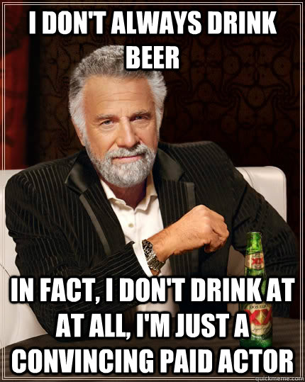 i don't always drink beer in fact, i don't drink at at all, i'm just a convincing paid actor  The Most Interesting Man In The World
