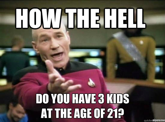 how the hell do you have 3 kids 
at the age of 21?  Annoyed Picard HD
