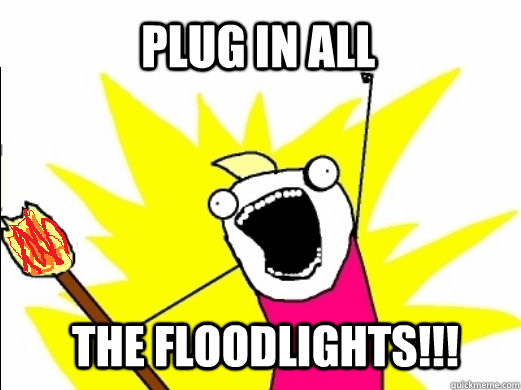 PLUG IN ALL THE FLOODLIGHTS!!!  