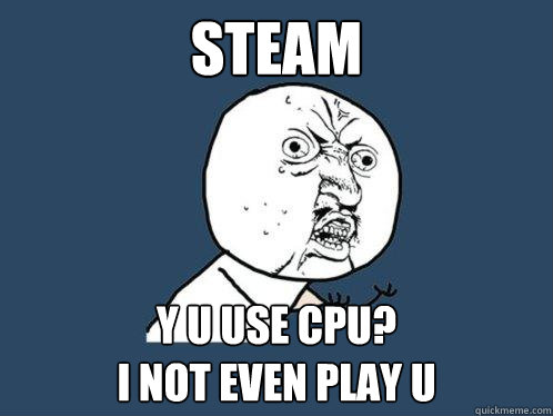 STEAM Y U USE CPU? 
I NOT EVEN PLAY U  Y U No