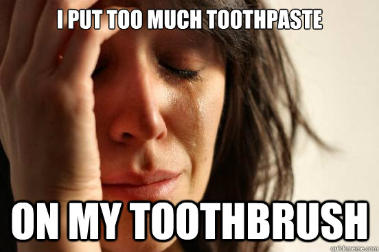 I put too much toothpaste on my toothbrush  First World Problems