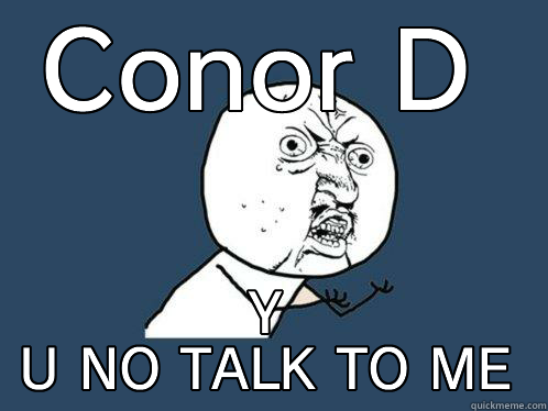 CONOR D Y U NO TALK TO ME Y U No