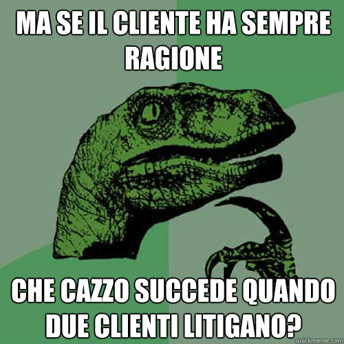 ma se il cliente ha sempre ragione che cazzo succede quando due clienti litigano?  Philosoraptor