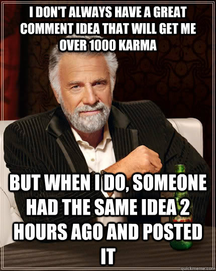 I don't always have a great comment idea that will get me over 1000 karma but when I do, someone had the same idea 2 hours ago and posted it  The Most Interesting Man In The World