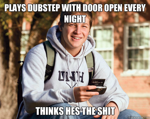 plays dubstep with door open every night thinks hes the shit  College Freshman